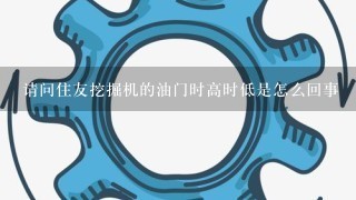 请问住友挖掘机的油门时高时低是怎么回事