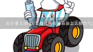 山宇重工zl940g装载机换变速箱油怎么排空气？