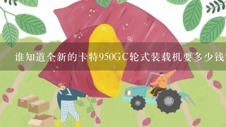 谁知道全新的卡特950GC轮式装载机要多少钱？