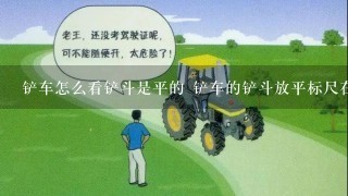 铲车怎么看铲斗是平的 铲车的铲斗放平标尺在什么位