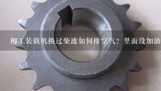 柳工装载机换过柴滤如何排空气？里面没加油？