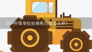 2019年微型挖挖掘机行情怎么样？