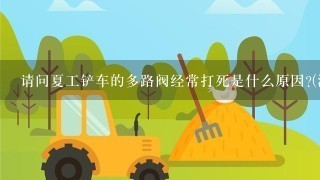 请问夏工铲车的多路阀经常打死是什么原因?(液压油没问题)