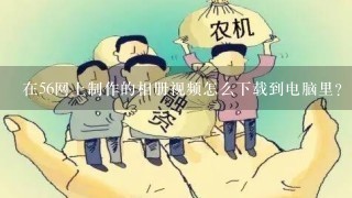 在56网上制作的相册视频怎么下载到电脑里？