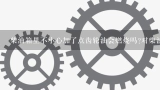 柴油箱里不小心加了点齿轮油会燃烧吗?对柴油机有没有什么损坏？