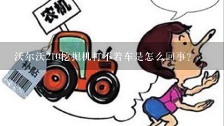 沃尔沃210挖掘机打不着车是怎么回事？