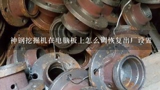 神钢挖掘机在电脑板上怎么调恢复出厂设置