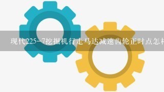 现代225-7挖掘机行走马达减速齿轮正时点怎样安装--