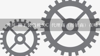 四川 柳工装载机50C 代理商（经销商）在哪里？有电