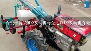 合资卡特320D2发动机与全进口D2发动机有无区别？