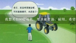 我想买台60挖掘机，要求是省油，耐用。希望大家给推