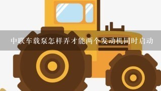 中联车载泵怎样弄才能两个发动机同时启动