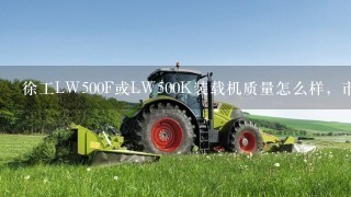 徐工LW500F或LW500K装载机质量怎么样，市场保有率，和保值率怎么样？