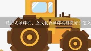 反击式破碎机、立式复合破碎机哪里好？怎么样