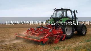 住友350A5冷机动作正常热机动作慢是什么问题油耗高