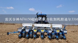 雷沃谷神AF6150超越者联合收割机跟迪尔3316收割机哪个更好