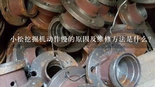 小松挖掘机动作慢的原因及维修方法是什么？