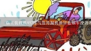 临工装载机952排气管外漏机油冒蓝烟车没劲为什么详细点谢谢谢谢