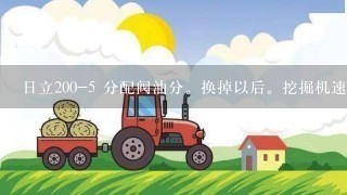 日立200-5 分配阀油分。换掉以后。挖掘机速度变慢了？是什么原因。求高手！谢谢！