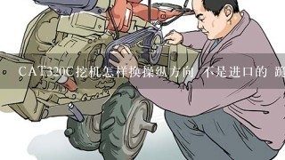 CAT320C挖机怎样换操纵方向 不是进口的 跪求！！！