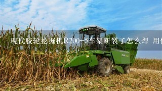 现代胶轮挖掘机R200-5车架断裂了怎么焊 用什么焊条？ 要是换1个车架 得多钱啊