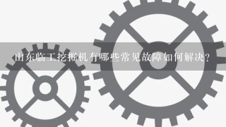 山东临工挖掘机有哪些常见故障如何解决?