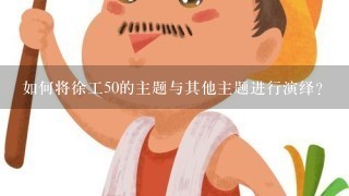 如何将徐工50的主题与其他主题进行演绎?